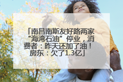南昌南斯友好路两家“海湾石油”停业，消费者：昨天还加了油！房东：欠了1.3亿