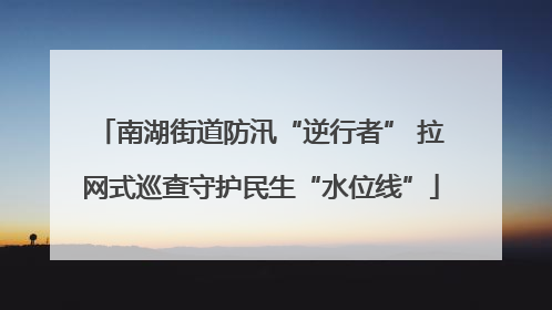 南湖街道防汛“逆行者” 拉网式巡查守护民生“水位线”