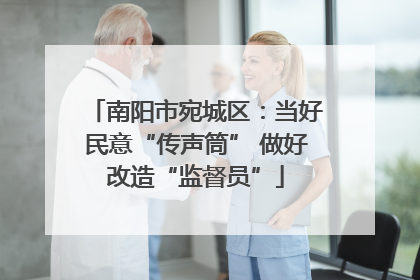 南阳市宛城区：当好民意“传声筒” 做好改造“监督员”