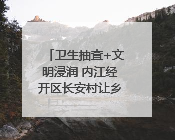 卫生抽查+文明浸润 内江经开区长安村让乡村“美颜”持久在线｜万千气象看四川