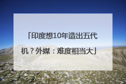 印度想10年造出五代机？外媒：难度相当大