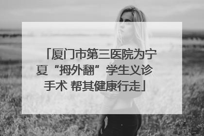 厦门市第三医院为宁夏“拇外翻”学生义诊手术 帮其健康行走