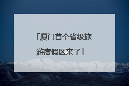 厦门首个省级旅游度假区来了