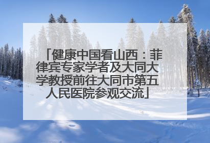 健康中国看山西：菲律宾专家学者及大同大学教授前往大同市第五人民医院参观交流