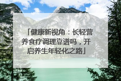 健康新视角：长轻营养食疗调理靠谱吗，开启养生年轻化之路