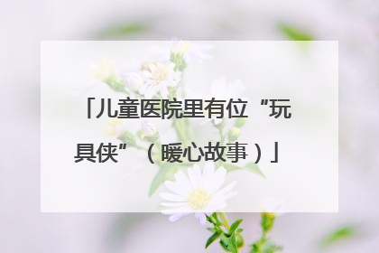 儿童医院里有位“玩具侠”（暖心故事）