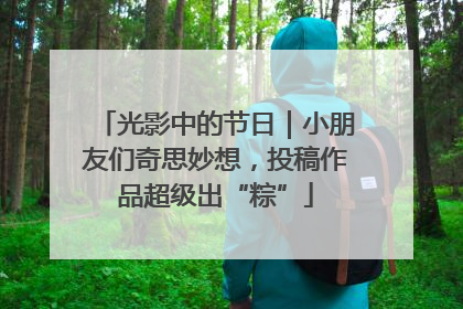 光影中的节日｜小朋友们奇思妙想，投稿作品超级出“粽”