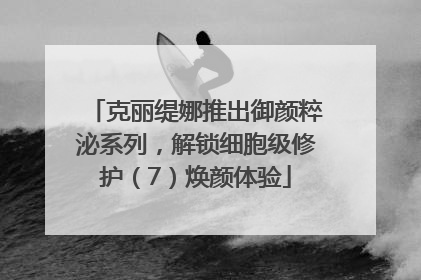 克丽缇娜推出御颜粹泌系列，解锁细胞级修护（7）焕颜体验