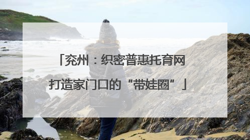 兖州：织密普惠托育网 打造家门口的“带娃圈”