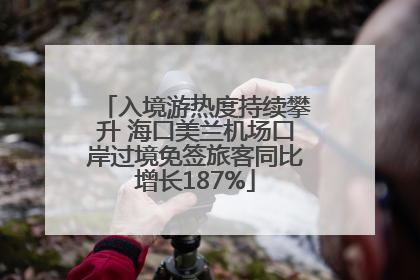 入境游热度持续攀升 海口美兰机场口岸过境免签旅客同比增长187%