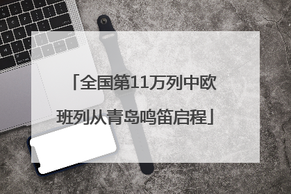 全国第11万列中欧班列从青岛鸣笛启程