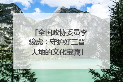 全国政协委员李骏虎：守护好三晋大地的文化宝藏