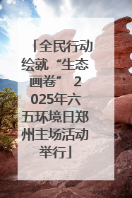 全民行动绘就“生态画卷” 2025年六五环境日郑州主场活动举行