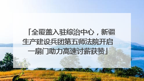 全覆盖入驻综治中心，新疆生产建设兵团第五师法院开启一扇门助力高速讨薪获赞