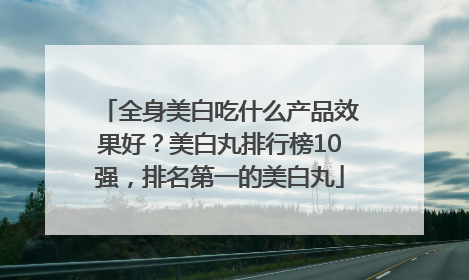 全身美白吃什么产品效果好？美白丸排行榜10强，排名第一的美白丸