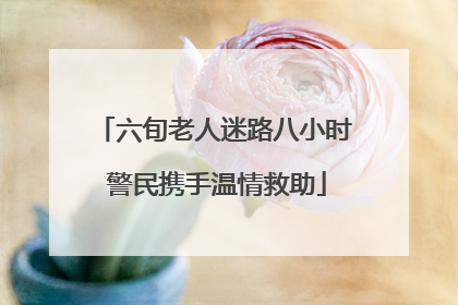 六旬老人迷路八小时 警民携手温情救助
