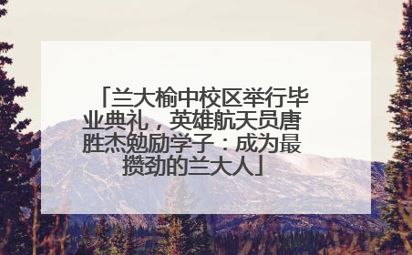 兰大榆中校区举行毕业典礼，英雄航天员唐胜杰勉励学子：成为最攒劲的兰大人