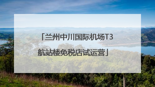 兰州中川国际机场T3航站楼免税店试运营