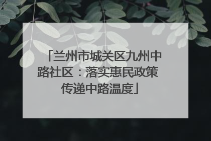 兰州市城关区九州中路社区：落实惠民政策 传递中路温度