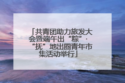 共青团助力旅发大会暨端午出“粽”·“抚”地出圈青年市集活动举行