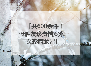 共600余件！张胜友珍贵档案永久珍藏龙岩