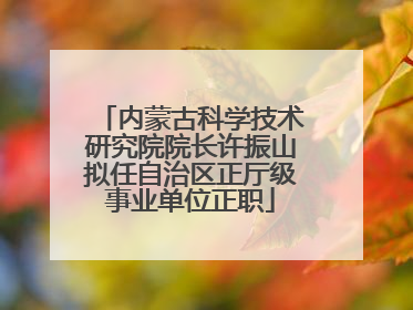 内蒙古科学技术研究院院长许振山拟任自治区正厅级事业单位正职