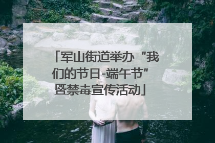 军山街道举办“我们的节日-端午节”暨禁毒宣传活动