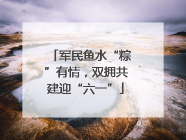 军民鱼水“粽”有情，双拥共建迎“六一”