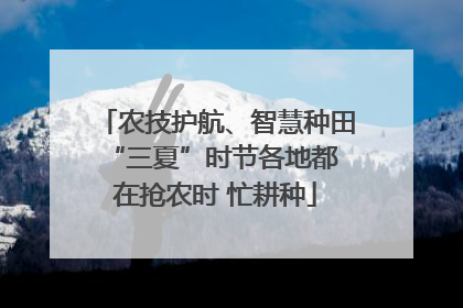 农技护航、智慧种田 “三夏”时节各地都在抢农时 忙耕种