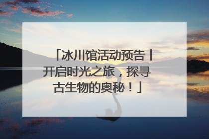 冰川馆活动预告丨开启时光之旅，探寻古生物的奥秘！