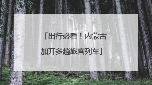 出行必看！内蒙古加开多趟旅客列车
