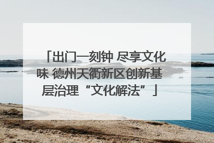 出门一刻钟 尽享文化味 德州天衢新区创新基层治理“文化解法”