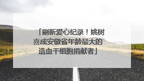 刷新爱心纪录！姚树喜成安徽省年龄最大的造血干细胞捐献者