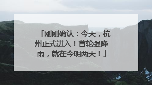 刚刚确认：今天，杭州正式进入！首轮强降雨，就在今明两天！
