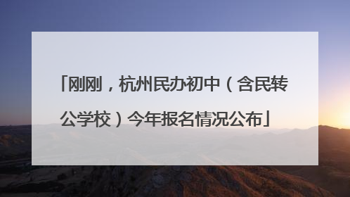 刚刚，杭州民办初中（含民转公学校）今年报名情况公布