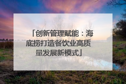 创新管理赋能：海底捞打造餐饮业高质量发展新模式