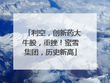 利空，创新药大牛股，重挫！蜜雪集团，历史新高