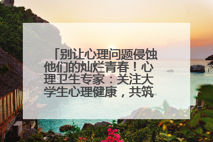 别让心理问题侵蚀他们的灿烂青春！心理卫生专家：关注大学生心理健康，共筑青春心灵防线