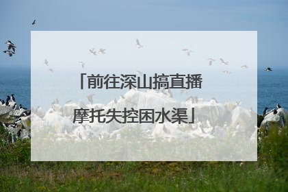 前往深山搞直播 摩托失控困水渠