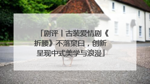 剧评丨古装爱情剧《折腰》不落窠臼，创新呈现中式美学与浪漫