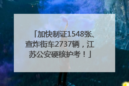 加快制证1548张、查炸街车2737辆，江苏公安硬核护考！