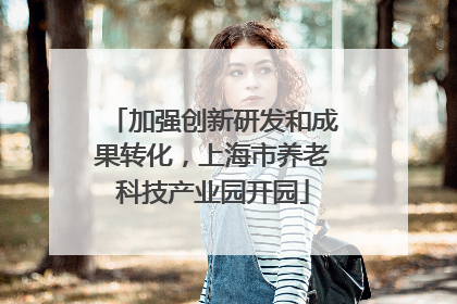 加强创新研发和成果转化，上海市养老科技产业园开园