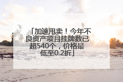 加速甩卖！今年不良资产项目挂牌数已超540个，价格最低至0.2折