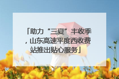 助力“三夏”丰收季，山东高速平度西收费站推出贴心服务