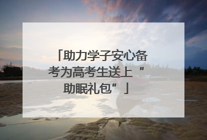 助力学子安心备考为高考生送上“助眠礼包”