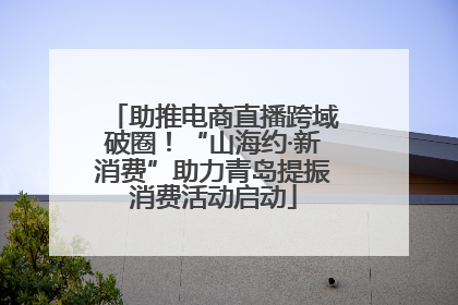 助推电商直播跨域破圈！“山海约·新消费”助力青岛提振消费活动启动