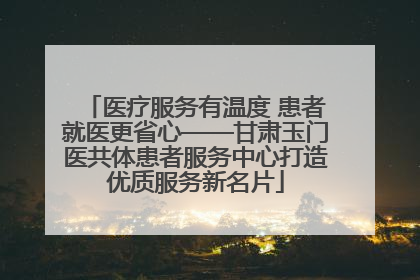医疗服务有温度 患者就医更省心——甘肃玉门医共体患者服务中心打造优质服务新名片