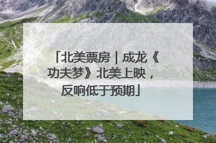 北美票房｜成龙《功夫梦》北美上映，反响低于预期