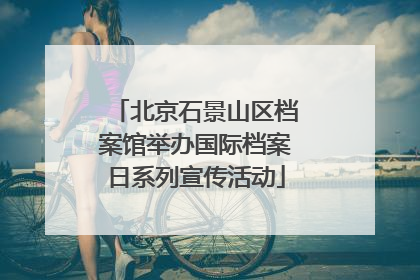 北京石景山区档案馆举办国际档案日系列宣传活动