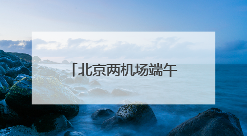 北京两机场端午假期预计运输旅客超100万人次